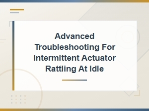 Advanced Troubleshooting for Intermittent Actuator Rattling at Idle