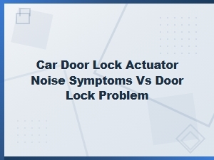 Car Door Lock Actuator Noise Symptoms vs Door Lock Problems
