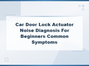 Car Door Lock Actuator Noise Diagnosis: Common Symptoms and Steps for Beginners