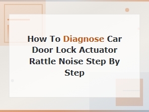 How to Diagnose Car Door Lock Actuator Rattle Noise: Step-by-Step Guide