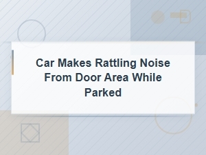 Ruling Out Other Causes of Rattling Noise From Car Door When Parked
